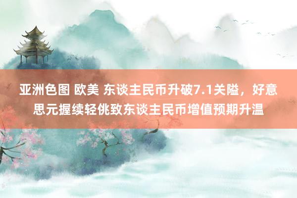 亚洲色图 欧美 东谈主民币升破7.1关隘，好意思元握续轻佻致东谈主民币增值预期升温