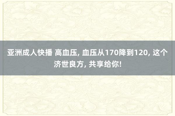 亚洲成人快播 高血压， 血压从170降到120， 这个济世良方， 共享给你!