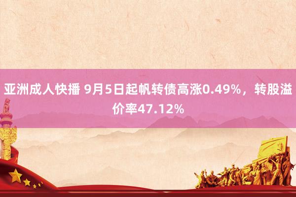 亚洲成人快播 9月5日起帆转债高涨0.49%，转股溢价率47.12%