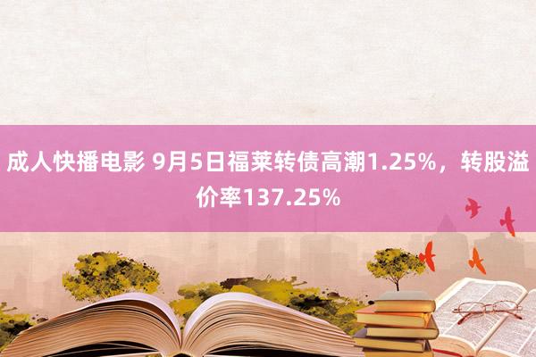 成人快播电影 9月5日福莱转债高潮1.25%，转股溢价率137.25%