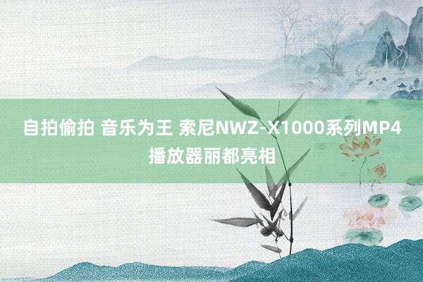 自拍偷拍 音乐为王 索尼NWZ-X1000系列MP4播放器丽都亮相