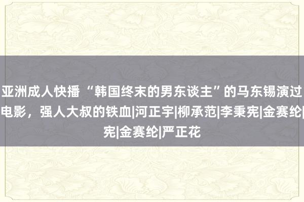 亚洲成人快播 “韩国终末的男东谈主”的马东锡演过的整个电影，强人大叔的铁血|河正宇|柳承范|李秉宪|金赛纶|严正花