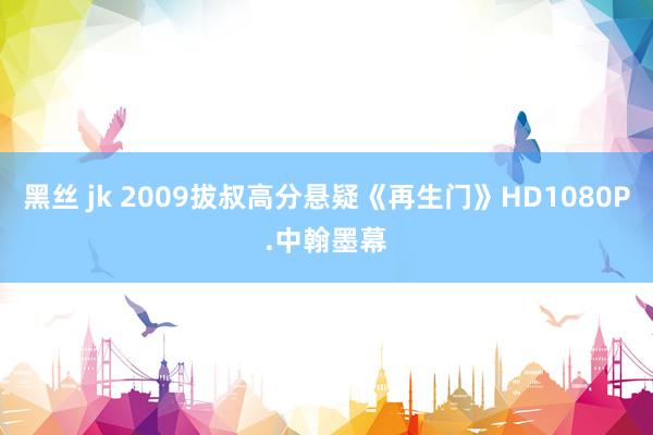 黑丝 jk 2009拔叔高分悬疑《再生门》HD1080P.中翰墨幕