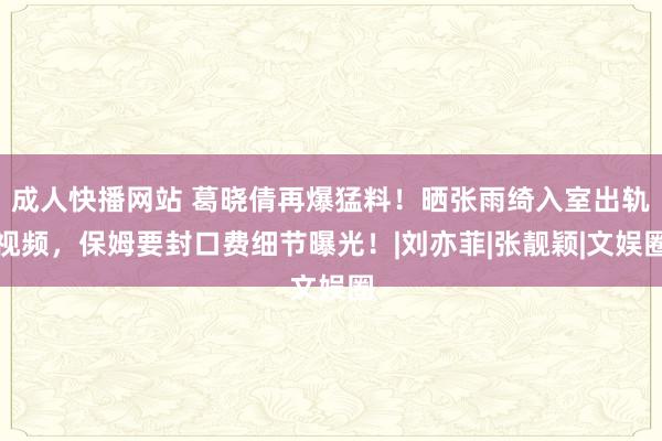 成人快播网站 葛晓倩再爆猛料！晒张雨绮入室出轨视频，保姆要封口费细节曝光！|刘亦菲|张靓颖|文娱圈