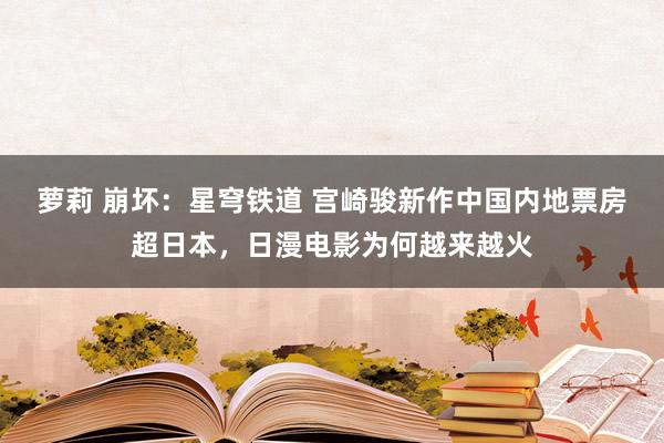 萝莉 崩坏：星穹铁道 宫崎骏新作中国内地票房超日本，日漫电影为何越来越火