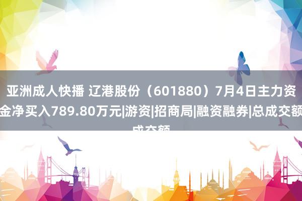 亚洲成人快播 辽港股份（601880）7月4日主力资金净买入789.80万元|游资|招商局|融资融券|总成交额