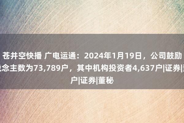 苍井空快播 广电运通：2024年1月19日，公司鼓励东说念主数为73，789户，其中机构投资者4，637户|证券|董秘