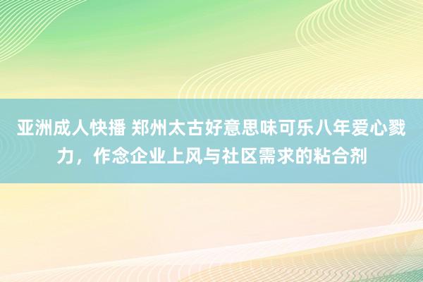 亚洲成人快播 郑州太古好意思味可乐八年爱心戮力，作念企业上风与社区需求的粘合剂