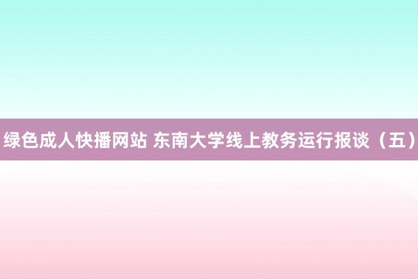 绿色成人快播网站 东南大学线上教务运行报谈（五）