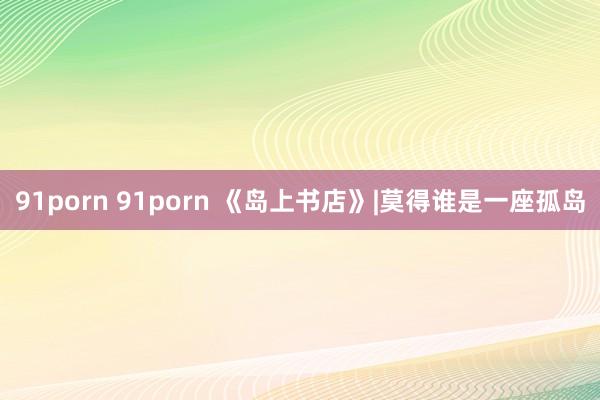 91porn 91porn 《岛上书店》|莫得谁是一座孤岛