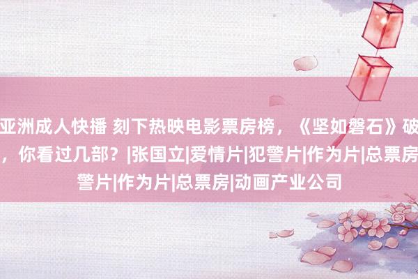 亚洲成人快播 刻下热映电影票房榜，《坚如磐石》破10亿稳居第一，你看过几部？|张国立|爱情片|犯警片|作为片|总票房|动画产业公司