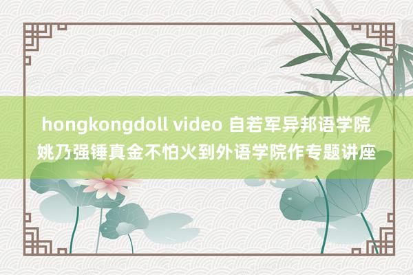 hongkongdoll video 自若军异邦语学院姚乃强锤真金不怕火到外语学院作专题讲座