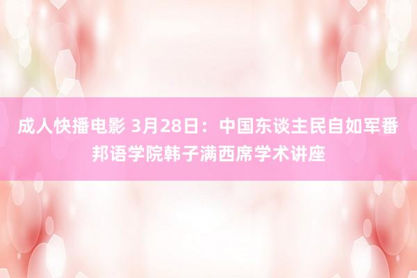 成人快播电影 3月28日：中国东谈主民自如军番邦语学院韩子满西席学术讲座