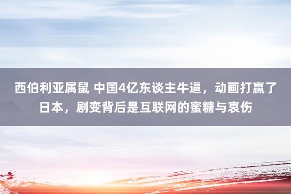 西伯利亚属鼠 中国4亿东谈主牛逼，动画打赢了日本，剧变背后是互联网的蜜糖与哀伤