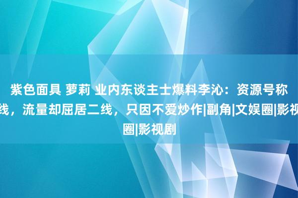 紫色面具 萝莉 业内东谈主士爆料李沁：资源号称一线，流量却屈居二线，只因不爱炒作|副角|文娱圈|影视剧