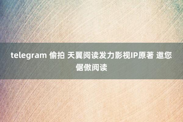 telegram 偷拍 天翼阅读发力影视IP原著 邀您倨傲阅读