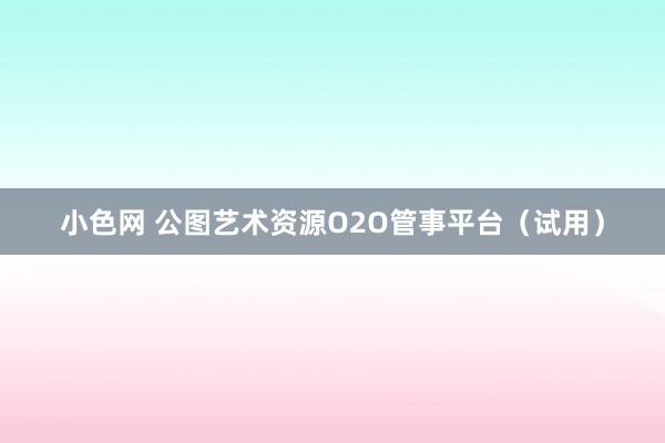 小色网 公图艺术资源O2O管事平台（试用）