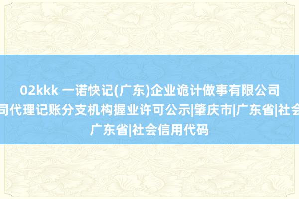 02kkk 一诺快记(广东)企业诡计做事有限公司肇庆分公司代理记账分支机构握业许可公示|肇庆市|广东省|社会信用代码